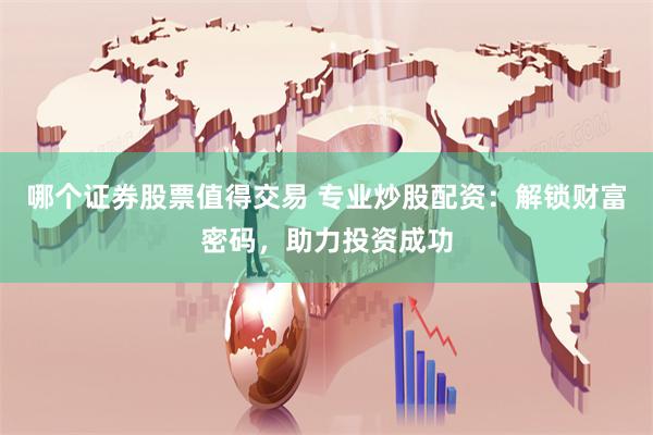 哪个证券股票值得交易 专业炒股配资：解锁财富密码，助力投资成功