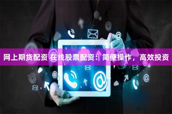网上期货配资 在线股票配资：简便操作，高效投资