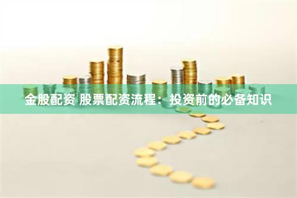金股配资 股票配资流程：投资前的必备知识