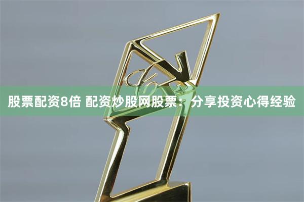 股票配资8倍 配资炒股网股票：分享投资心得经验