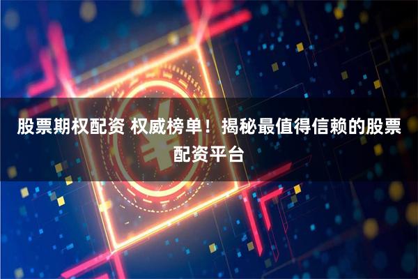 股票期权配资 权威榜单！揭秘最值得信赖的股票配资平台