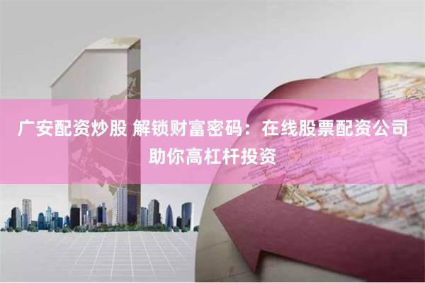 广安配资炒股 解锁财富密码：在线股票配资公司助你高杠杆投资