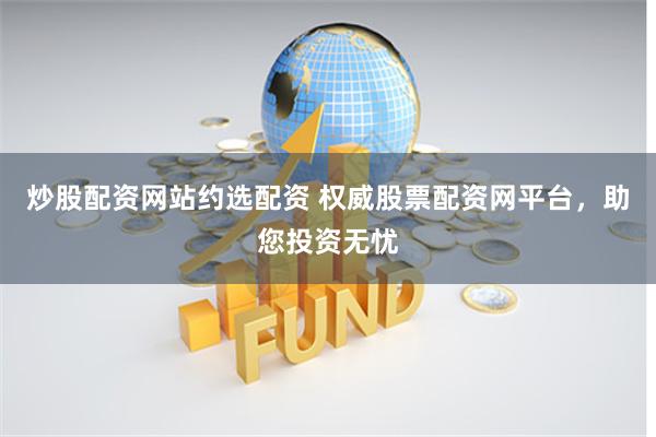 炒股配资网站约选配资 权威股票配资网平台，助您投资无忧