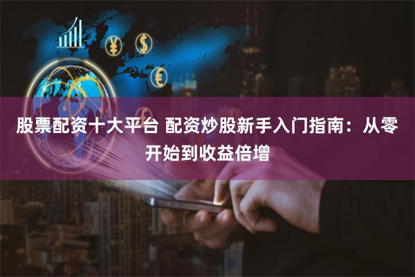 股票配资十大平台 配资炒股新手入门指南：从零开始到收益倍增