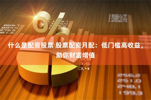 什么是配资股票 股票配资月配：低门槛高收益，助你财富增值