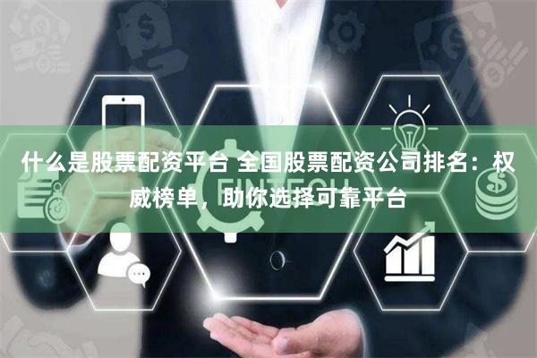 什么是股票配资平台 全国股票配资公司排名：权威榜单，助你选择可靠平台