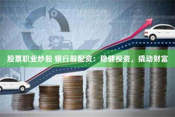 股票职业炒股 银行股配资：稳健投资，撬动财富