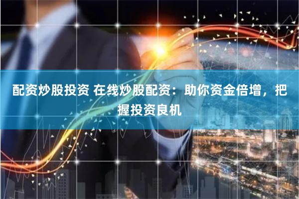 配资炒股投资 在线炒股配资：助你资金倍增，把握投资良机