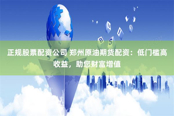 正规股票配资公司 郑州原油期货配资：低门槛高收益，助您财富增值