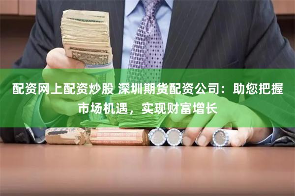 配资网上配资炒股 深圳期货配资公司：助您把握市场机遇，实现财富增长