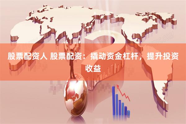 股票配资人 股票配资：撬动资金杠杆，提升投资收益