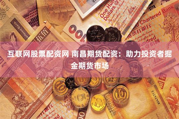互联网股票配资网 南昌期货配资：助力投资者掘金期货市场