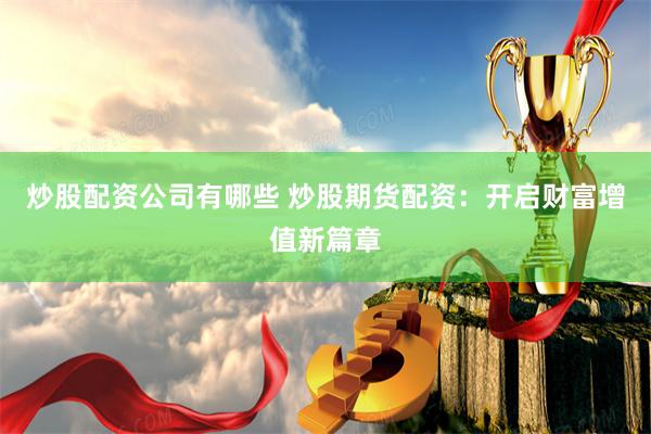 炒股配资公司有哪些 炒股期货配资：开启财富增值新篇章