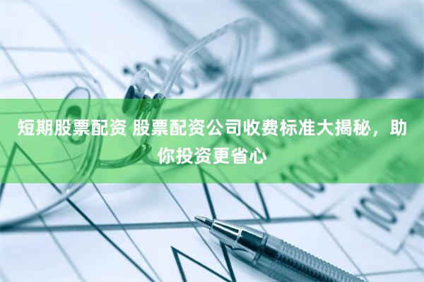 短期股票配资 股票配资公司收费标准大揭秘，助你投资更省心